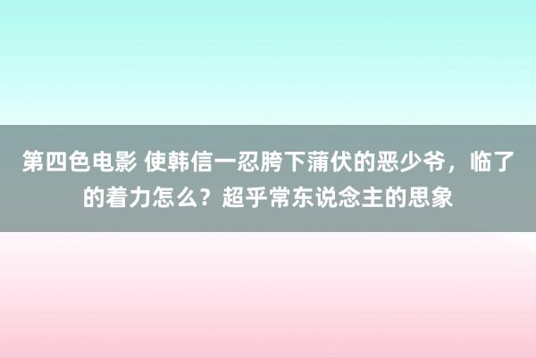 第四色电影 使韩信一忍胯下蒲伏的恶少爷，临了的着力怎么？超乎常东说念主的思象