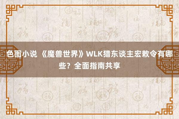 色图小说 《魔兽世界》WLK猎东谈主宏敕令有哪些？全面指南共享