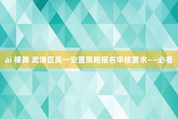 ai 裸舞 武清区高一安置策略报名审核要求——必看