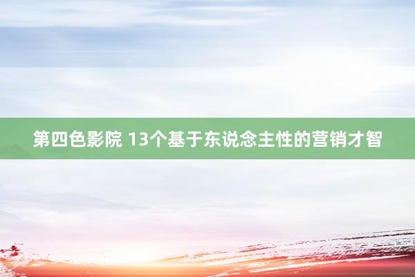 第四色影院 13个基于东说念主性的营销才智