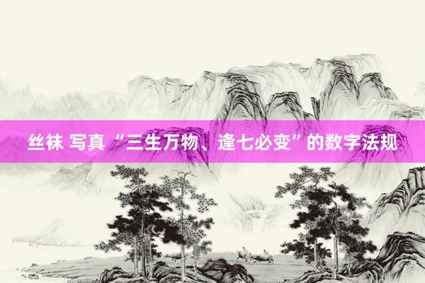 丝袜 写真 “三生万物、逢七必变”的数字法规