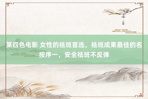 第四色电影 女性的祛斑首选，祛斑成果最佳的名按序一，安全祛斑不反弹