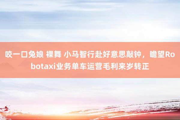 咬一口兔娘 裸舞 小马智行赴好意思敲钟，瞻望Robotaxi业务单车运营毛利来岁转正