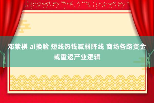 邓紫棋 ai换脸 短线热钱减弱阵线 商场各路资金或重返产业逻辑