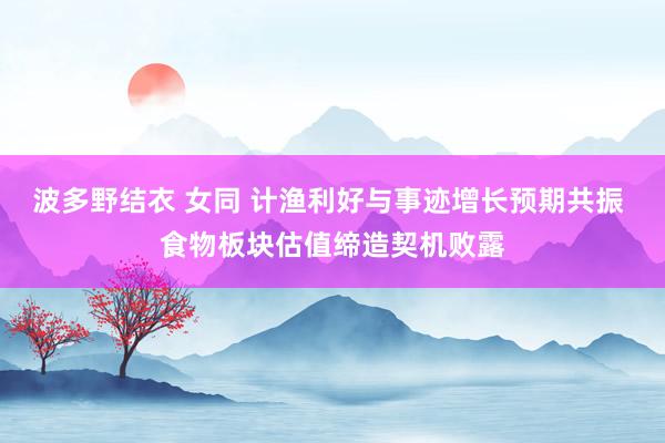 波多野结衣 女同 计渔利好与事迹增长预期共振 食物板块估值缔造契机败露