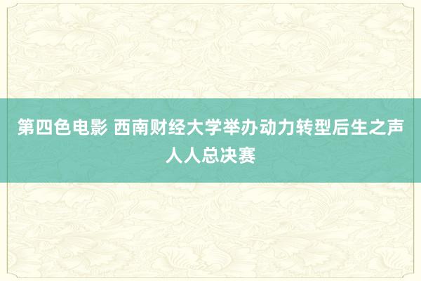 第四色电影 西南财经大学举办动力转型后生之声人人总决赛