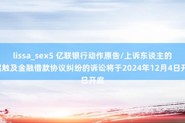 lissa_sex5 亿联银行动作原告/上诉东谈主的2起触及金融借款协议纠纷的诉讼将于2024年12月4日开庭