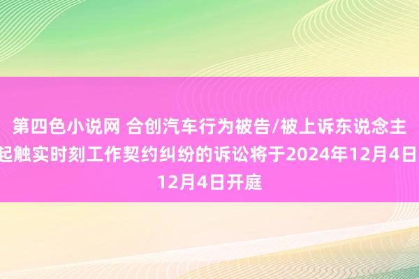 第四色小说网 合创汽车行为被告/被上诉东说念主的1起触实时刻工作契约纠纷的诉讼将于2024年12月4日开庭