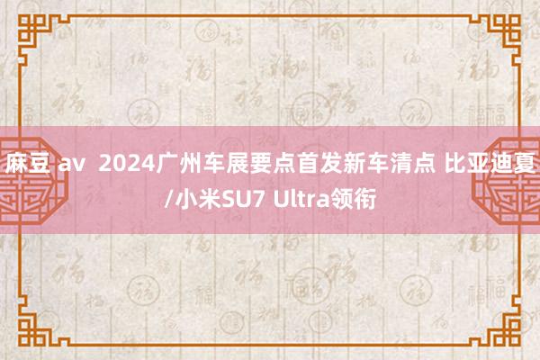 麻豆 av  2024广州车展要点首发新车清点 比亚迪夏/小米SU7 Ultra领衔