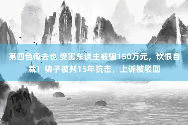 第四色俺去也 受害东谈主被骗150万元，饮恨自裁！骗子被判15年抗击，上诉被驳回