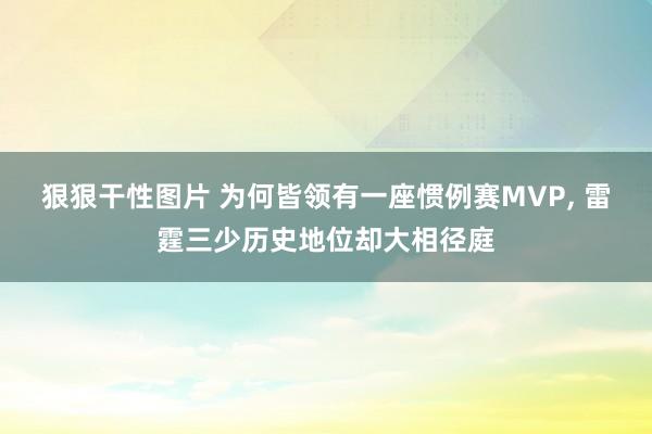 狠狠干性图片 为何皆领有一座惯例赛MVP， 雷霆三少历史地位却大相径庭