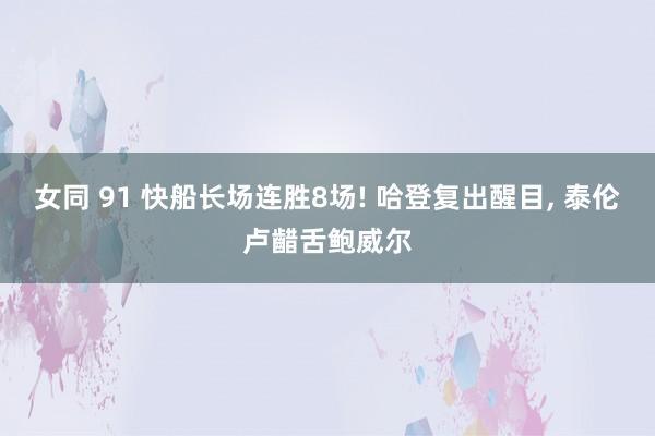 女同 91 快船长场连胜8场! 哈登复出醒目， 泰伦卢齰舌鲍威尔