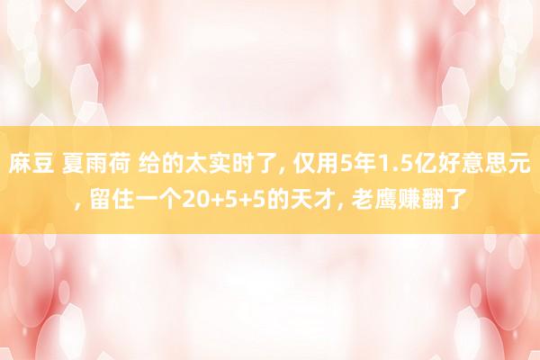 麻豆 夏雨荷 给的太实时了， 仅用5年1.5亿好意思元， 留住一个20+5+5的天才， 老鹰赚翻了