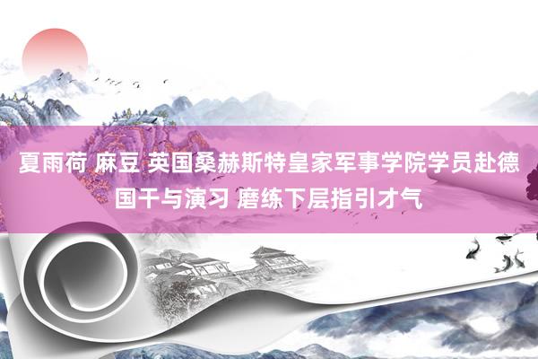 夏雨荷 麻豆 英国桑赫斯特皇家军事学院学员赴德国干与演习 磨练下层指引才气