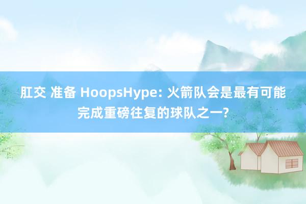 肛交 准备 HoopsHype: 火箭队会是最有可能完成重磅往复的球队之一?