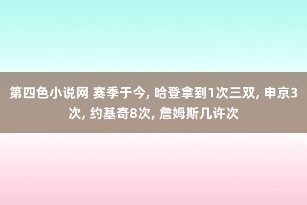 第四色小说网 赛季于今， 哈登拿到1次三双， 申京3次， 约基奇8次， 詹姆斯几许次