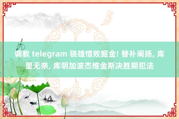 调教 telegram 骁雄惜败掘金! 替补阐扬， 库里无奈， 库明加波杰维金斯决胜期犯法