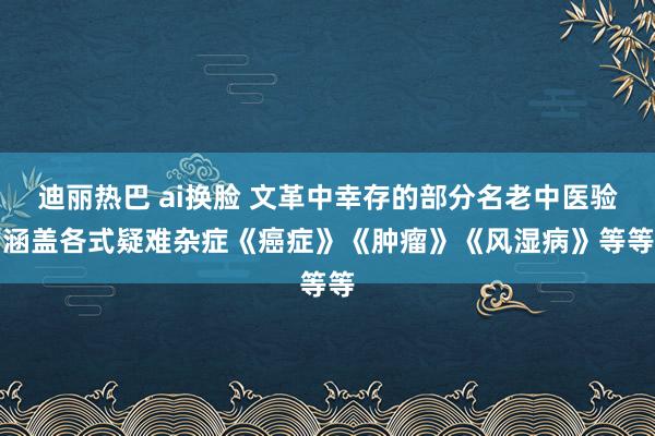 迪丽热巴 ai换脸 文革中幸存的部分名老中医验方涵盖各式疑难杂症《癌症》《肿瘤》《风湿病》等等等