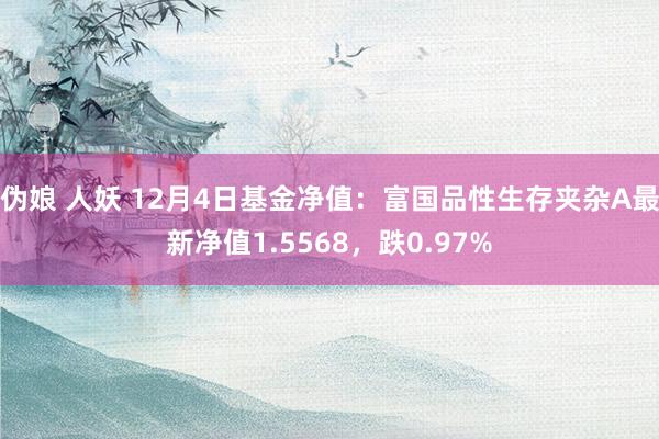 伪娘 人妖 12月4日基金净值：富国品性生存夹杂A最新净值1.5568，跌0.97%