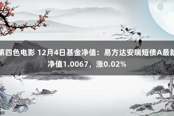 第四色电影 12月4日基金净值：易方达安瑞短债A最新净值1.0067，涨0.02%