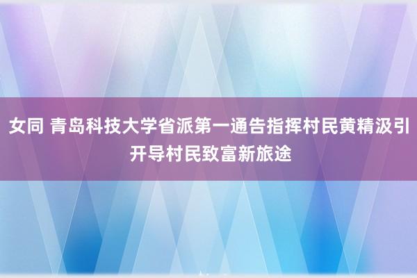 女同 青岛科技大学省派第一通告指挥村民黄精汲引 开导村民致富新旅途