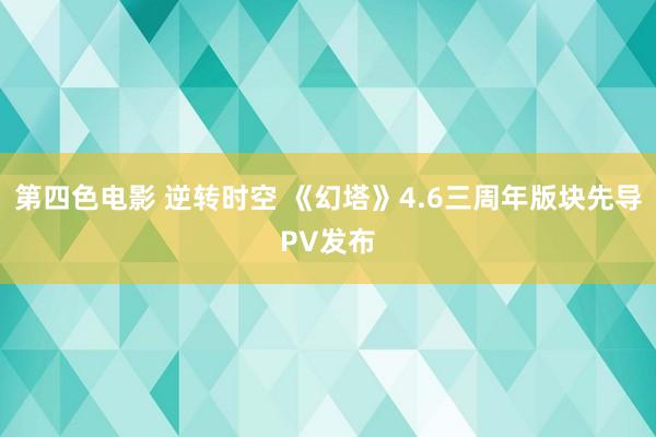 第四色电影 逆转时空 《幻塔》4.6三周年版块先导PV发布