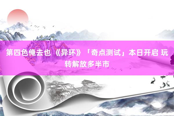 第四色俺去也 《异环》「奇点测试」本日开启 玩转解放多半市