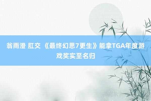 翁雨澄 肛交 《最终幻思7更生》能拿TGA年度游戏奖实至名归