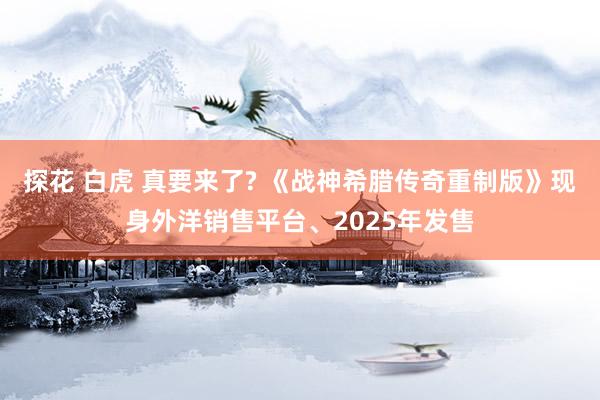 探花 白虎 真要来了? 《战神希腊传奇重制版》现身外洋销售平台、2025年发售