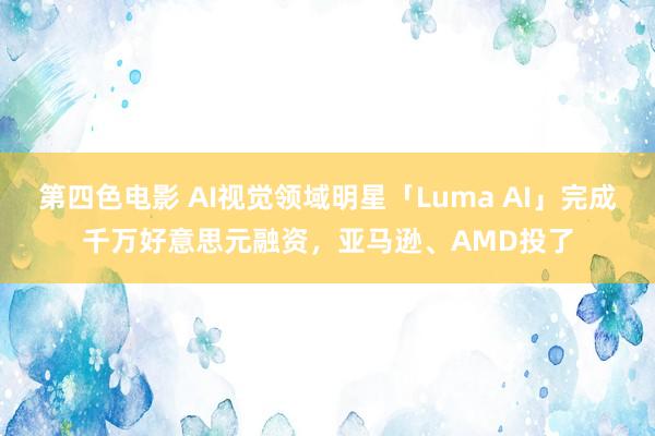 第四色电影 AI视觉领域明星「Luma AI」完成千万好意思元融资，亚马逊、AMD投了