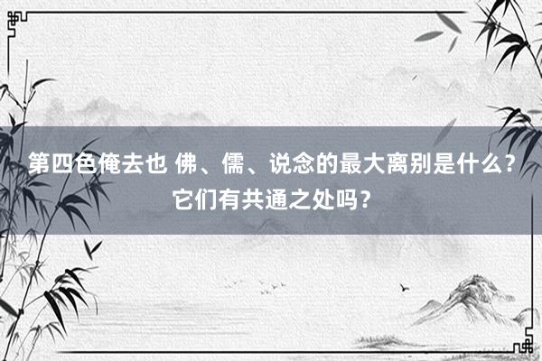 第四色俺去也 佛、儒、说念的最大离别是什么？它们有共通之处吗？