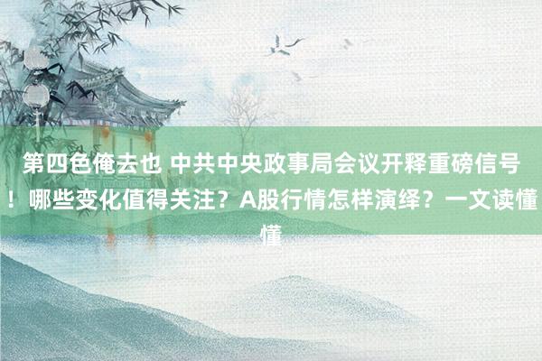 第四色俺去也 中共中央政事局会议开释重磅信号！哪些变化值得关注？A股行情怎样演绎？一文读懂