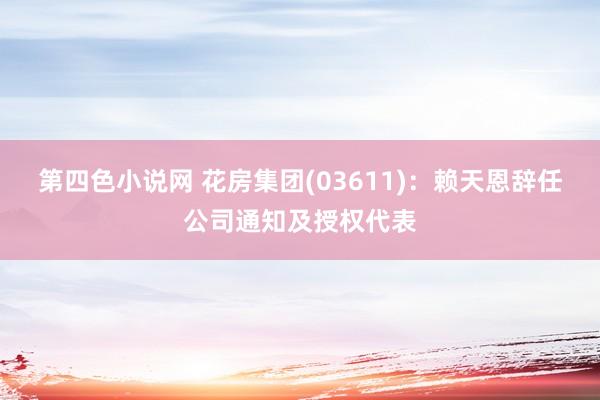 第四色小说网 花房集团(03611)：赖天恩辞任公司通知及授权代表