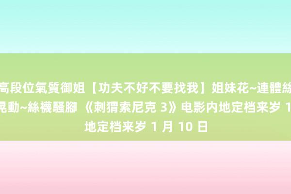 高段位氣質御姐【功夫不好不要找我】姐妹花~連體絲襪~大奶晃動~絲襪騷腳 《刺猬索尼克 3》电影内地定档来岁 1 月 10 日