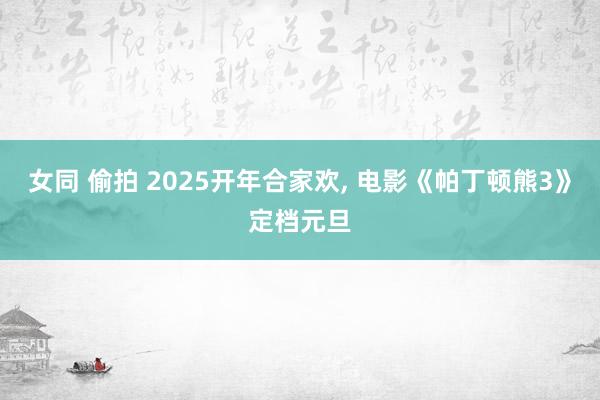 女同 偷拍 2025开年合家欢， 电影《帕丁顿熊3》定档元旦