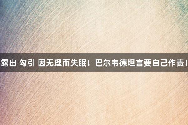 露出 勾引 因无理而失眠！巴尔韦德坦言要自己作责！