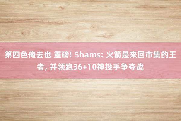 第四色俺去也 重磅! Shams: 火箭是来回市集的王者， 并领跑36+10神投手争夺战