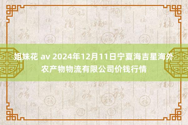 姐妹花 av 2024年12月11日宁夏海吉星海外农产物物流有限公司价钱行情