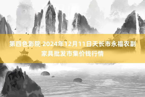 第四色影院 2024年12月11日天长市永福农副家具批发市集价钱行情