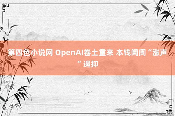 第四色小说网 OpenAI卷土重来 本钱阛阓“涨声”遏抑