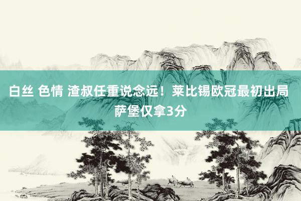 白丝 色情 渣叔任重说念远！莱比锡欧冠最初出局 萨堡仅拿3分