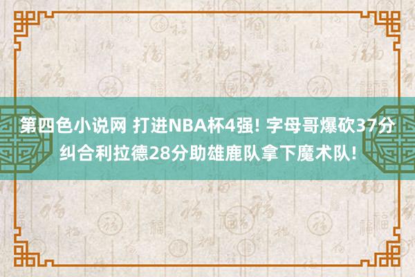 第四色小说网 打进NBA杯4强! 字母哥爆砍37分纠合利拉德28分助雄鹿队拿下魔术队!