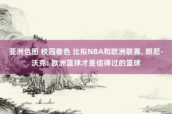 亚洲色图 校园春色 比拟NBA和欧洲联赛， 朗尼-沃克: 欧洲篮球才是信得过的篮球