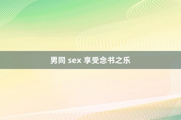 男同 sex 享受念书之乐