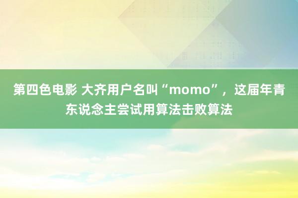 第四色电影 大齐用户名叫“momo”，这届年青东说念主尝试用算法击败算法