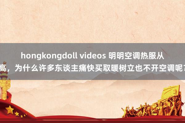 hongkongdoll videos 明明空调热服从高，为什么许多东谈主痛快买取暖树立也不开空调呢？