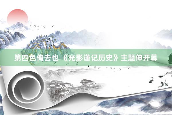 第四色俺去也 《光影谨记历史》主题伸开幕