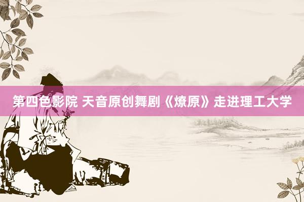 第四色影院 天音原创舞剧《燎原》走进理工大学