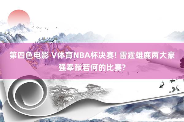 第四色电影 V体育NBA杯决赛! 雷霆雄鹿两大豪强奉献若何的比赛?