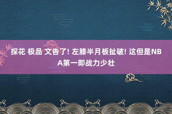 探花 极品 文告了! 左膝半月板扯破! 这但是NBA第一即战力少壮